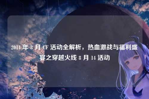 2014 年 8 月 CF 活动全解析,热血激战与福利盛宴之穿越火线 8 月 14 活动
