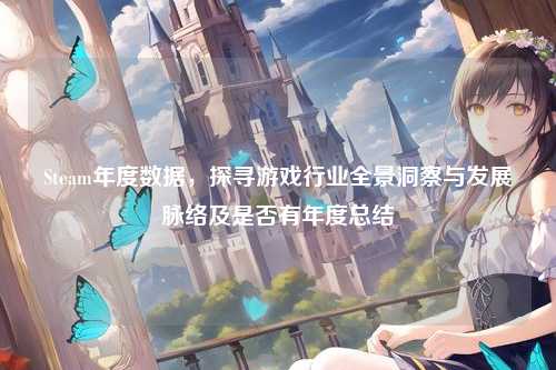 Steam年度数据，探寻游戏行业全景洞察与发展脉络及是否有年度总结