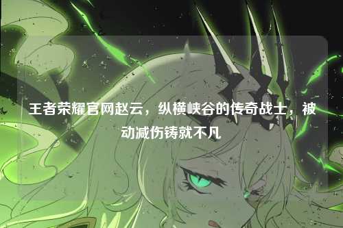 王者荣耀官网赵云,纵横峡谷的传奇战士,被动减伤铸就不凡