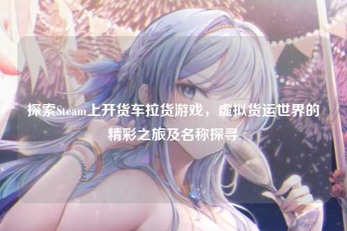 探索Steam上开货车拉货游戏,虚拟货运世界的精彩之旅及名称探寻