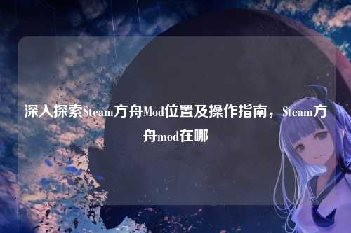 深入探索Steam方舟Mod位置及操作指南,Steam方舟mod在哪