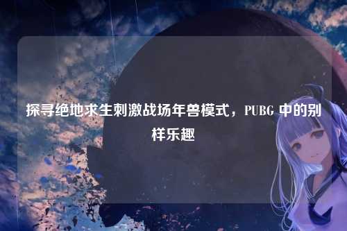探寻绝地求生刺激战场年兽模式,PUBG 中的别样乐趣