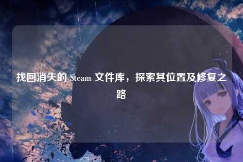 找回消失的 Steam 文件库,探索其位置及修复之路