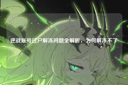逆战账号过户解冻问题全解析,为何解冻不了