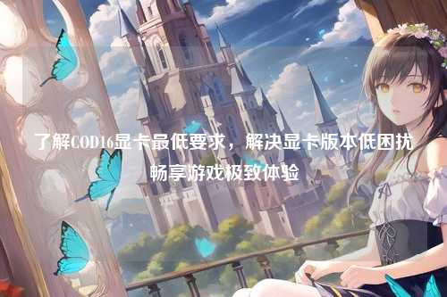 了解COD16显卡最低要求，解决显卡版本低困扰畅享游戏极致体验