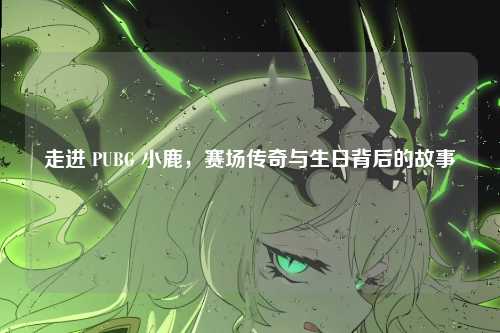走进 PUBG 小鹿，赛场传奇与生日背后的故事