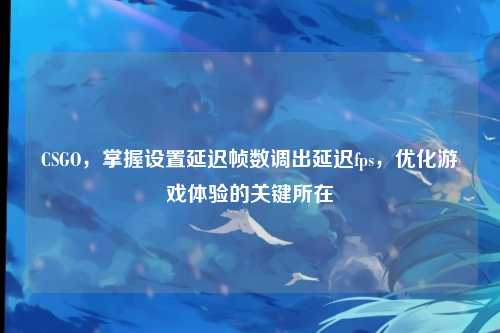 CSGO,掌握设置延迟帧数调出延迟fps,优化游戏体验的关键所在