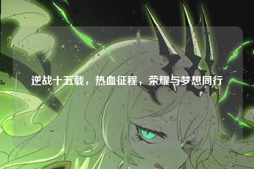 逆战十五载，热血征程，荣耀与梦想同行