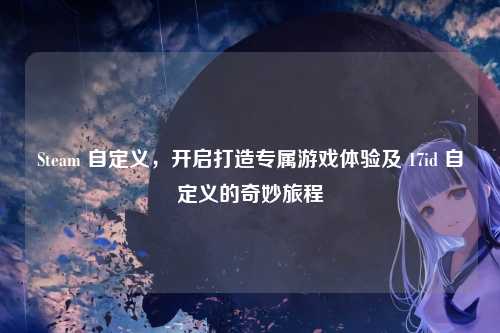 Steam 自定义,开启打造专属游戏体验及 17id 自定义的奇妙旅程