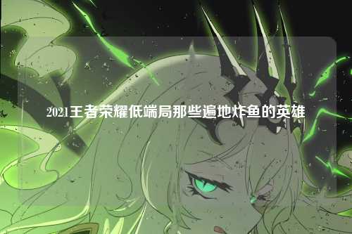 2021王者荣耀低端局那些遍地炸鱼的英雄