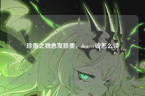 珍贵之物愈发珍贵,dearer该怎么读