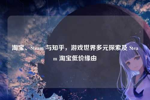 淘宝、Steam 与知乎,游戏世界多元探索及 Steam 淘宝低价缘由