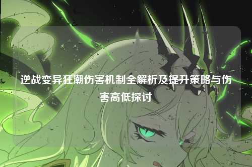 逆战变异狂潮伤害机制全解析及提升策略与伤害高低探讨