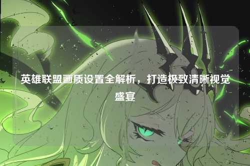 英雄联盟画质设置全解析,打造极致清晰视觉盛宴