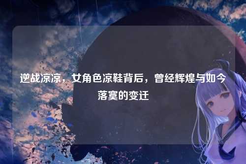 逆战凉凉，女角色凉鞋背后，曾经辉煌与如今落寞的变迁