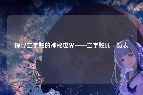 探寻三字姓的神秘世界——三字姓氏一览表