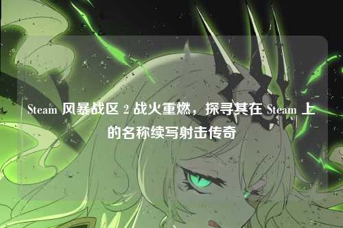 Steam 风暴战区 2 战火重燃,探寻其在 Steam 上的名称续写射击传奇