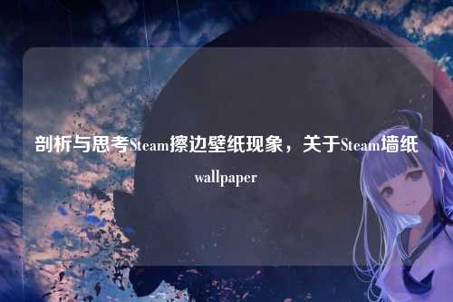 剖析与思考Steam擦边壁纸现象,关于Steam墙纸wallpaper
