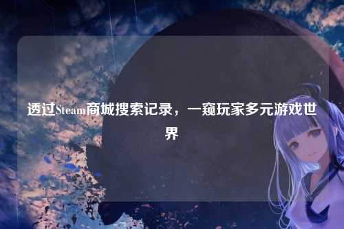 透过Steam商城搜索记录,一窥玩家多元游戏世界