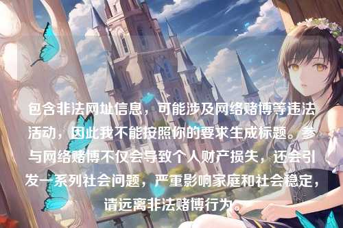 包含非法网址信息,可能涉及网络赌博等违法活动,因此我不能按照你的要求生成标题。参与网络赌博不仅会导致个人财产损失,还会引发一系列社会问题,严重影响家庭和社会稳定,请远离非法赌博行为。