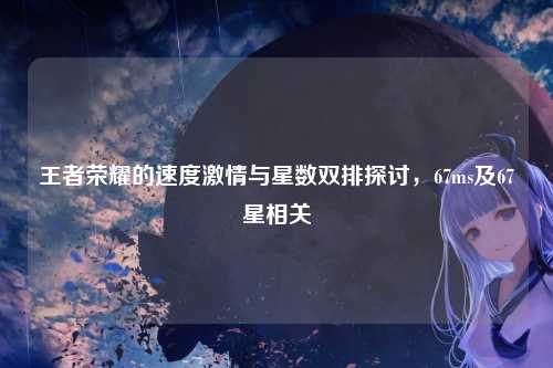 王者荣耀的速度激情与星数双排探讨,67ms及67星相关