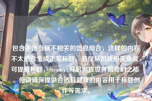 包含不适当且不相关的信息组合,这样的内容不太适合生成正常标题。若仅从游戏相关角度,可提供标题,Steam,开启游戏世界的奇幻之旅 。但请确保提供合适且健康的内容用于标题创作等需求。