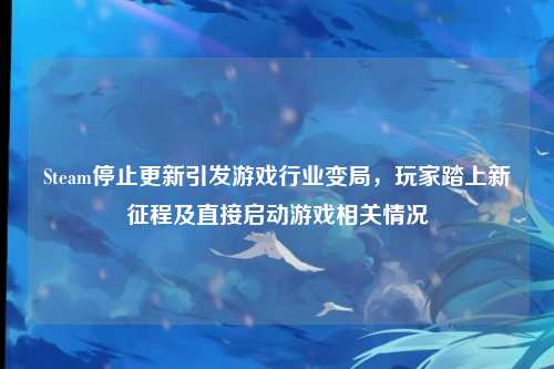 Steam停止更新引发游戏行业变局，玩家踏上新征程及直接启动游戏相关情况