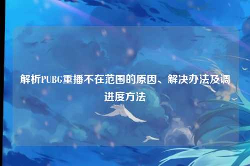 解析PUBG重播不在范围的原因、解决办法及调进度方法