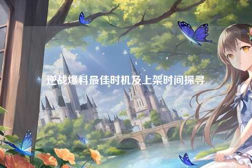 逆战爆料最佳时机及上架时间探寻
