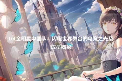 LOL全明星中国队,闪耀世界舞台的电竞之光及成员揭秘
