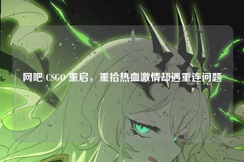 网吧 CSGO 重启,重拾热血激情却遇重连问题