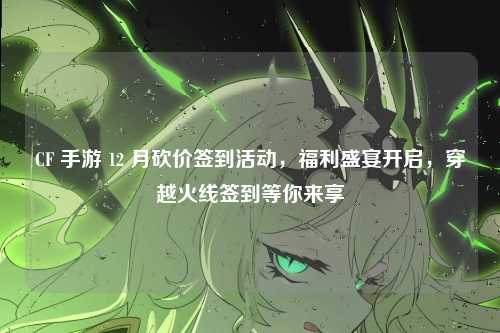 CF 手游 12 月砍价签到活动,福利盛宴开启,穿越火线签到等你来享