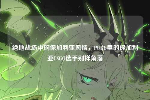 绝地战场中的保加利亚风情，PUBG里的保加利亚CSGO选手别样角落