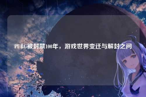 PUBG被封禁100年,游戏世界变迁与解封之问