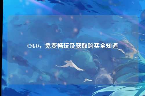 CSGO，免费畅玩及获取购买全知道