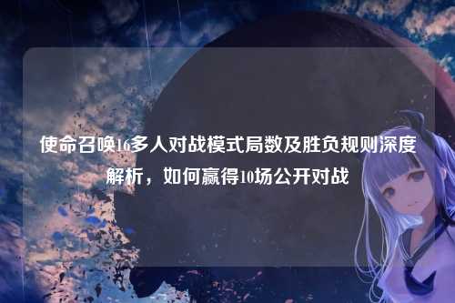 使命召唤16多人对战模式局数及胜负规则深度解析,如何赢得10场公开对战