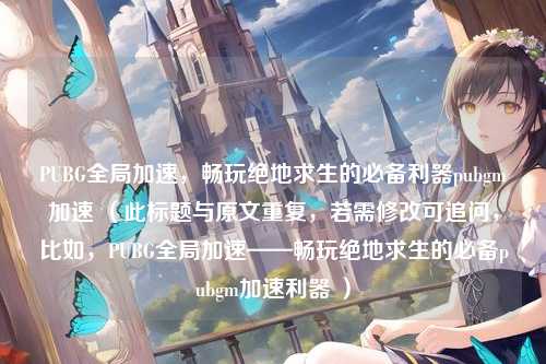 PUBG全局加速,畅玩绝地求生的必备利器pubgm加速 (此标题与原文重复,若需修改可追问,比如,PUBG全局加速——畅玩绝地求生的必备pubgm加速利器 )