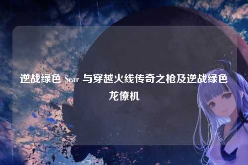 逆战绿色 Scar 与穿越火线传奇之枪及逆战绿色龙僚机