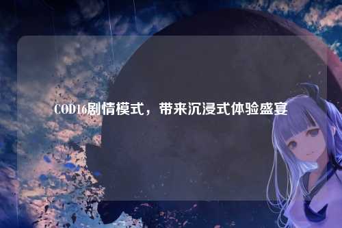 COD16剧情模式，带来沉浸式体验盛宴