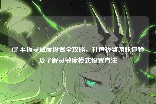 CF 平板灵敏度设置全攻略,打造极致游戏体验及了解灵敏度模式设置方法