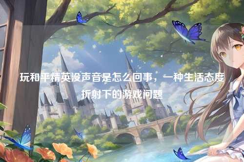 玩和平精英没声音是怎么回事，一种生活态度折射下的游戏问题