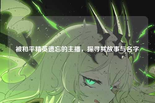 被和平精英遗忘的主播,探寻其故事与名字