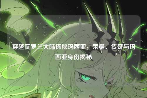 穿越瓦罗兰大陆探秘玛西亚，荣耀、传奇与玛西亚身份揭秘