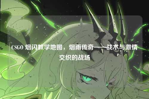 CSGO 烟闪教学地图,烟雨传奇——战术与激情交织的战场