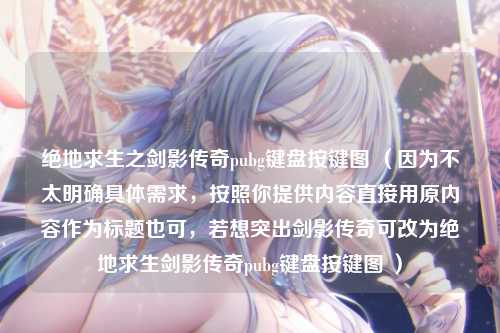 绝地求生之剑影传奇pubg键盘按键图 (因为不太明确具体需求,按照你提供内容直接用原内容作为标题也可,若想突出剑影传奇可改为绝地求生剑影传奇pubg键盘按键图 )