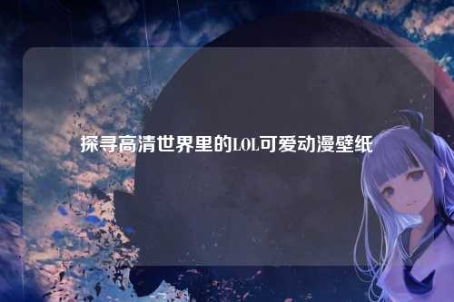 探寻高清世界里的LOL可爱动漫壁纸