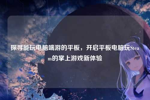 探寻能玩电脑端游的平板,开启平板电脑玩Steam的掌上游戏新体验