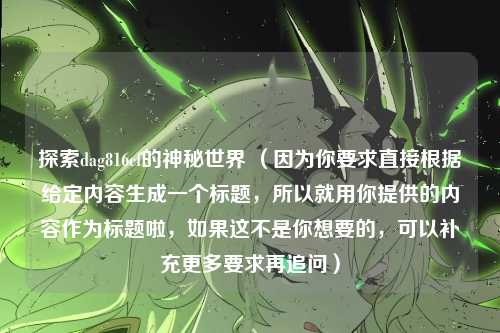 探索dag816cf的神秘世界 （因为你要求直接根据给定内容生成一个标题，所以就用你提供的内容作为标题啦，如果这不是你想要的，可以补充更多要求再追问）