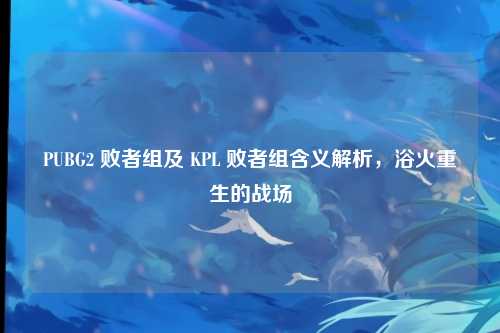 PUBG2 败者组及 KPL 败者组含义解析,浴火重生的战场
