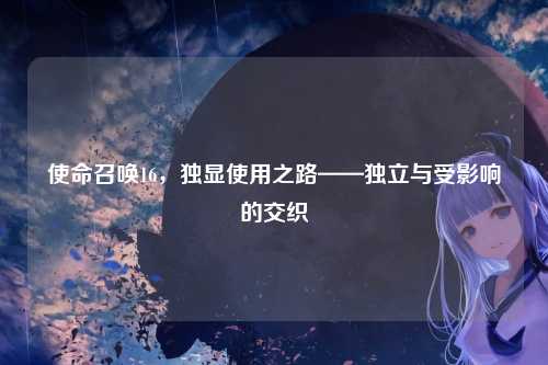 使命召唤16,独显使用之路——独立与受影响的交织